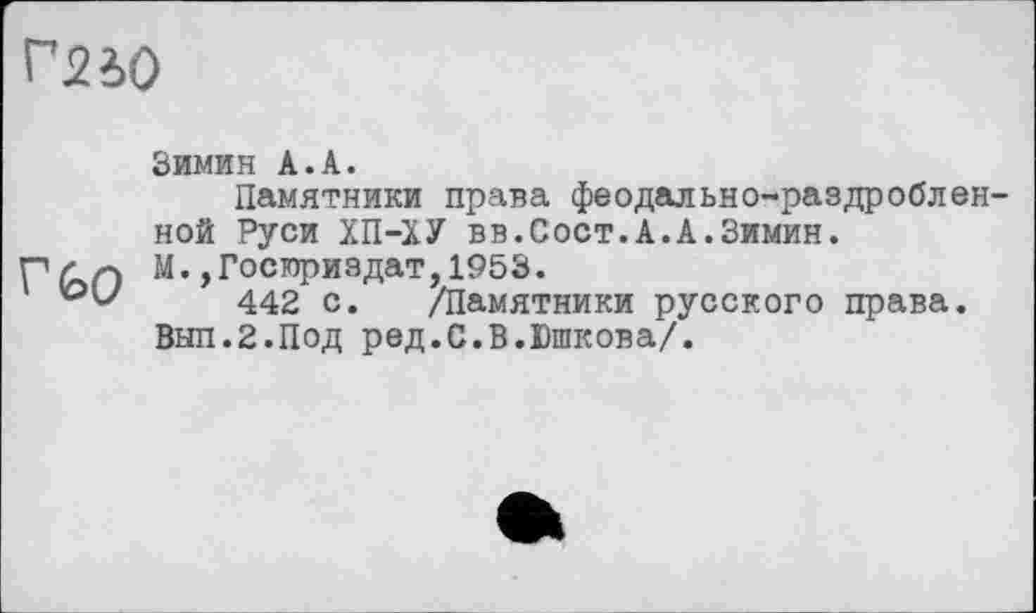 ﻿Г2І0
Зимин А.А.
Памятники права феодально-раздробленной Руси ХП-ХУ вв.Сост.А.А.Зимин.
П ґ /•) М. ,Госюриздат,1953.
442 с. /Памятники русского права.
Вып.2.Под ред.С.В.Юшкова/.